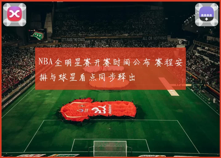 NBA全明星赛开赛时间公布 赛程安排与球星看点同步释出