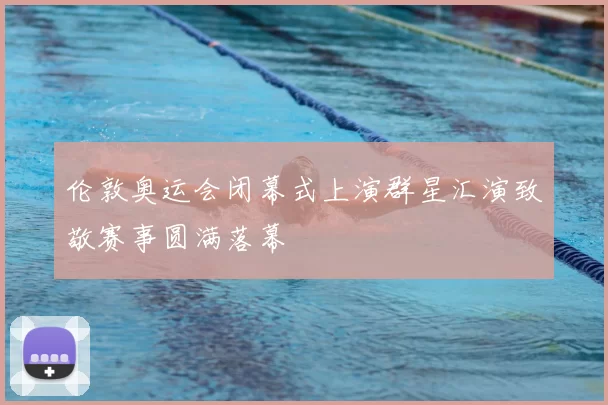 伦敦奥运会闭幕式上演群星汇演致敬赛事圆满落幕