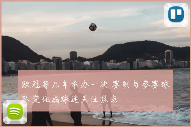 欧冠每几年举办一次 赛制与参赛球队变化成球迷关注焦点