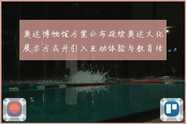 奥运博物馆方案公布延续奥运文化展示方式并引入互动体验与教育传播