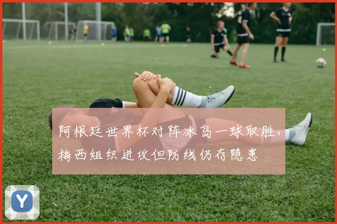 阿根廷世界杯对阵冰岛一球取胜，梅西组织进攻但防线仍存隐患