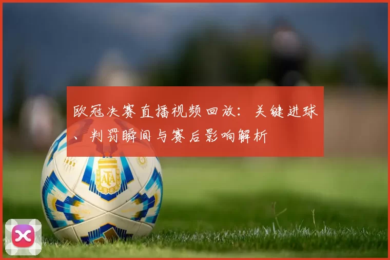 欧冠决赛直播视频回放：关键进球、判罚瞬间与赛后影响解析