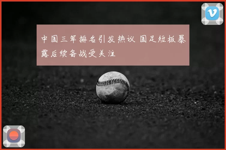 中国三军排名引发热议 国足短板暴露后续备战受关注