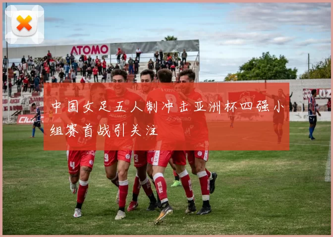 中国女足五人制冲击亚洲杯四强小组赛首战引关注