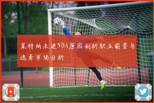莱特纳未进NBA原因剖析职业前景与选秀市场分析