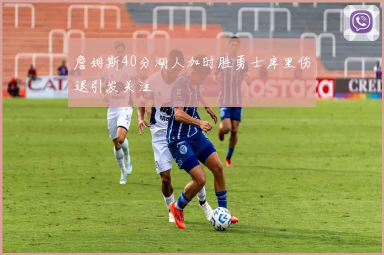 詹姆斯40分湖人加时胜勇士库里伤退引发关注