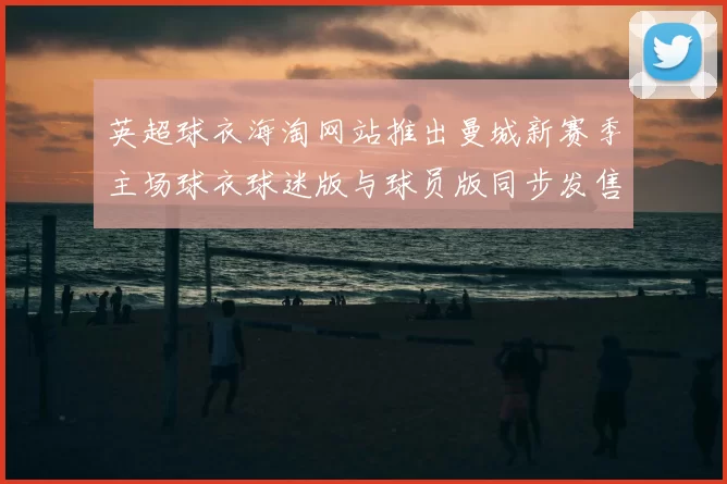 英超球衣海淘网站推出曼城新赛季主场球衣球迷版与球员版同步发售