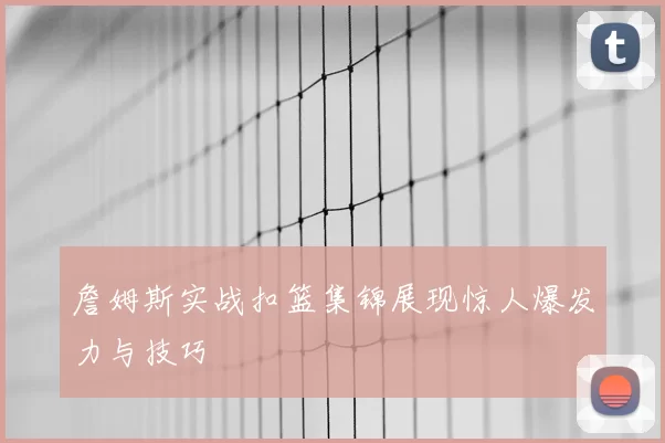 詹姆斯实战扣篮集锦展现惊人爆发力与技巧