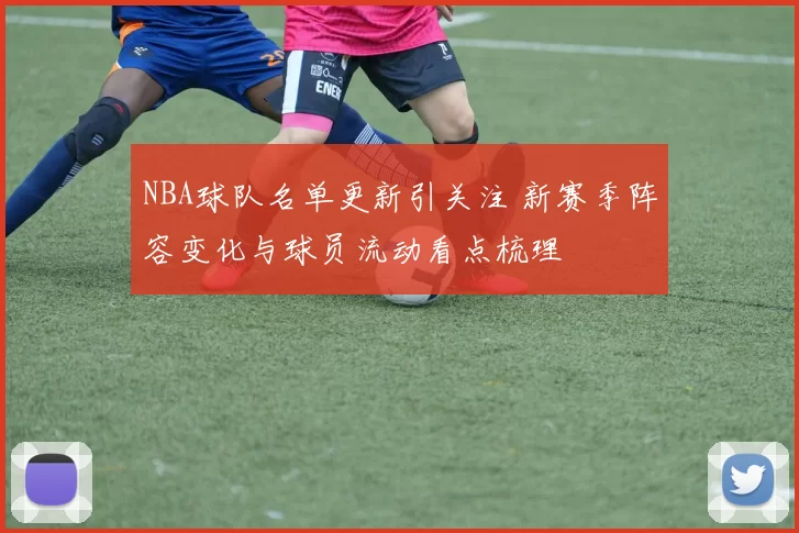 NBA球队名单更新引关注 新赛季阵容变化与球员流动看点梳理