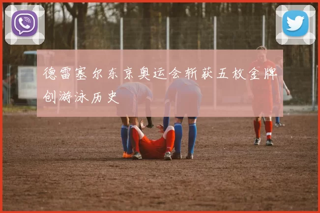 德雷塞尔东京奥运会斩获五枚金牌创游泳历史