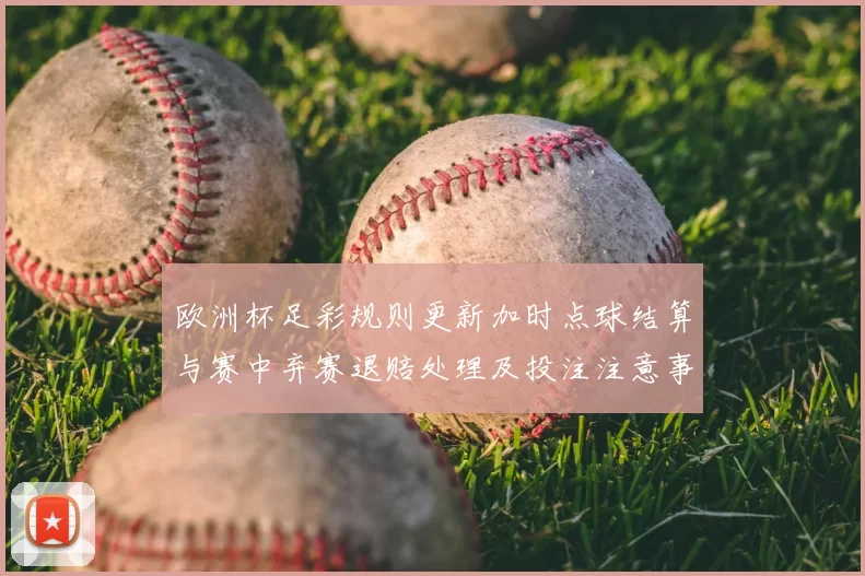 欧洲杯足彩规则更新加时点球结算与赛中弃赛退赔处理及投注注意事项解读