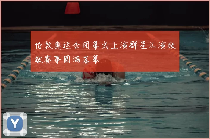 伦敦奥运会闭幕式上演群星汇演致敬赛事圆满落幕