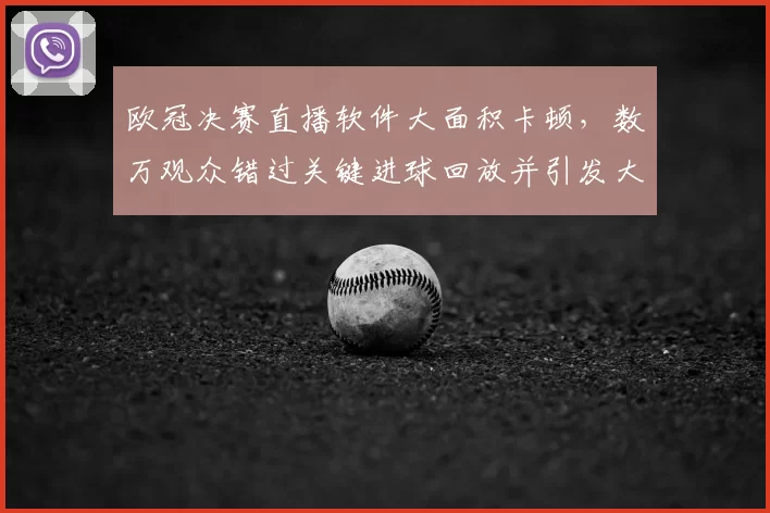 欧冠决赛直播软件大面积卡顿，数万观众错过关键进球回放并引发大量投诉