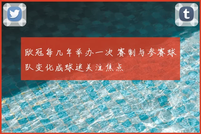 欧冠每几年举办一次 赛制与参赛球队变化成球迷关注焦点