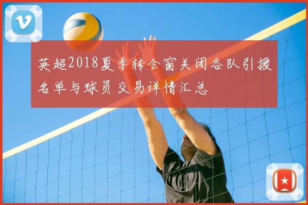 英超2018夏季转会窗关闭各队引援名单与球员交易详情汇总