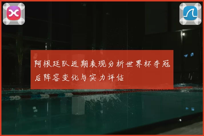 阿根廷队近期表现分析世界杯夺冠后阵容变化与实力评估