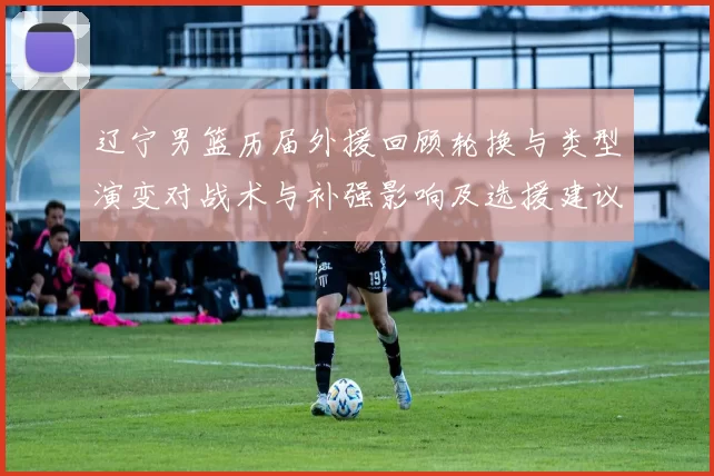 辽宁男篮历届外援回顾轮换与类型演变对战术与补强影响及选援建议