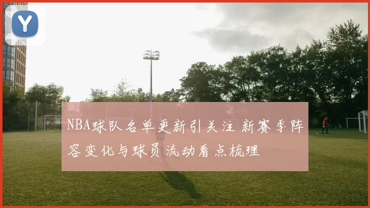 NBA球队名单更新引关注 新赛季阵容变化与球员流动看点梳理