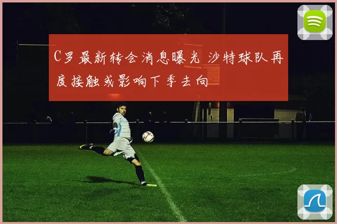 C罗最新转会消息曝光 沙特球队再度接触或影响下季去向