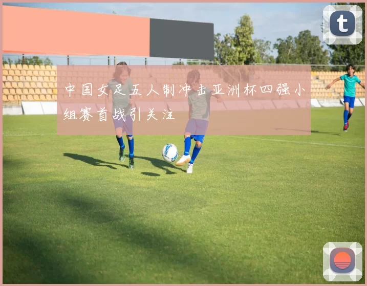 中国女足五人制冲击亚洲杯四强小组赛首战引关注