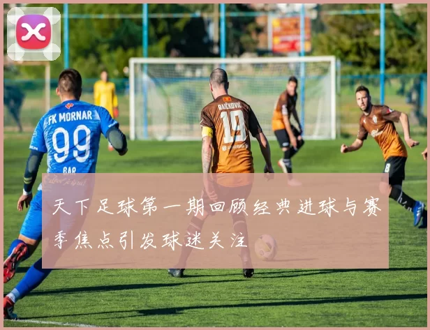 天下足球第一期回顾经典进球与赛季焦点引发球迷关注
