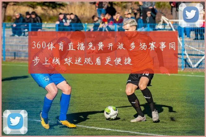 360体育直播免费开放 多场赛事同步上线 球迷观看更便捷
