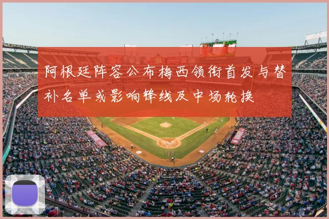阿根廷阵容公布梅西领衔首发与替补名单或影响锋线及中场轮换