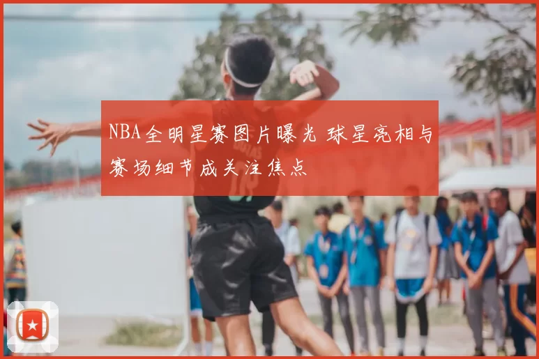 NBA全明星赛图片曝光 球星亮相与赛场细节成关注焦点