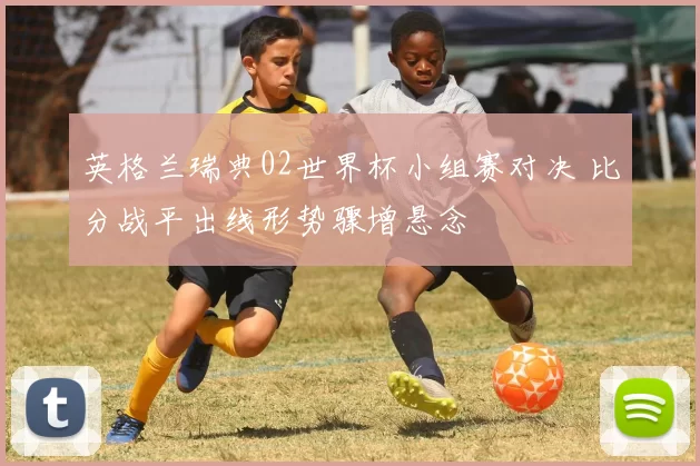 英格兰瑞典02世界杯小组赛对决 比分战平出线形势骤增悬念