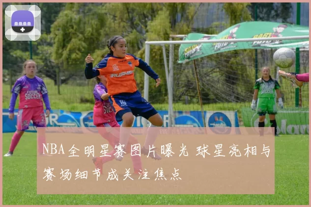 NBA全明星赛图片曝光 球星亮相与赛场细节成关注焦点