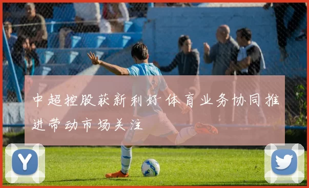 中超控股获新利好 体育业务协同推进带动市场关注