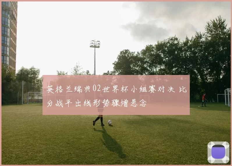 英格兰瑞典02世界杯小组赛对决 比分战平出线形势骤增悬念