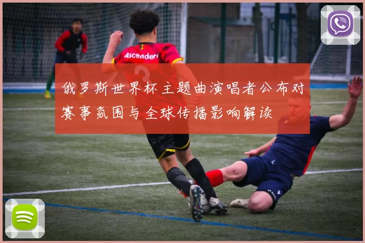 俄罗斯世界杯主题曲演唱者公布对赛事氛围与全球传播影响解读