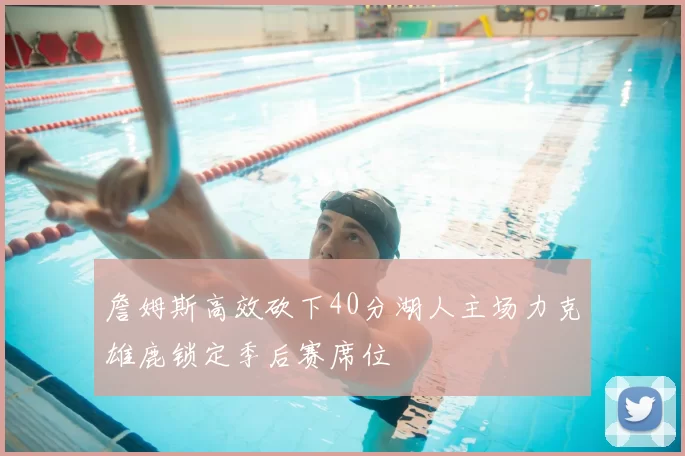 詹姆斯高效砍下40分湖人主场力克雄鹿锁定季后赛席位