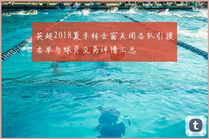 英超2018夏季转会窗关闭各队引援名单与球员交易详情汇总