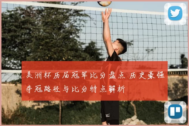 美洲杯历届冠军比分盘点 历史豪强夺冠路径与比分特点解析