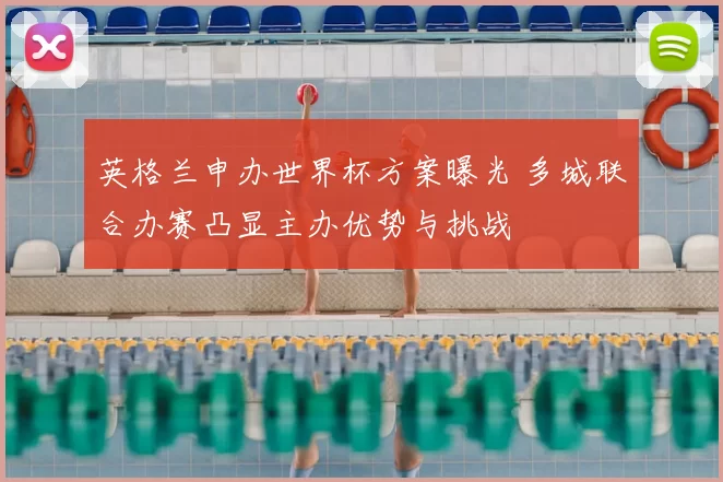 英格兰申办世界杯方案曝光 多城联合办赛凸显主办优势与挑战