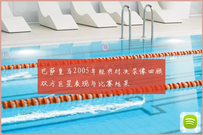 巴萨皇马2005年经典对决录像回顾双方巨星表现与比赛结果