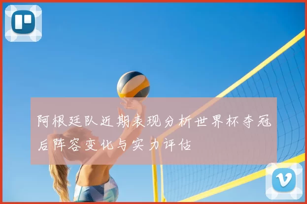 阿根廷队近期表现分析世界杯夺冠后阵容变化与实力评估