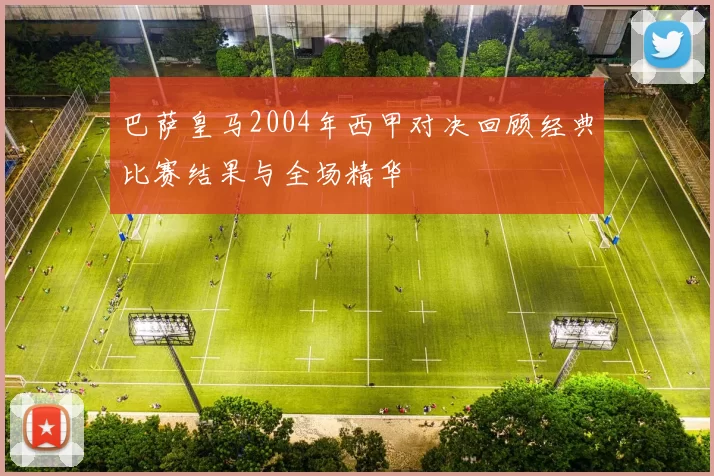 巴萨皇马2004年西甲对决回顾经典比赛结果与全场精华