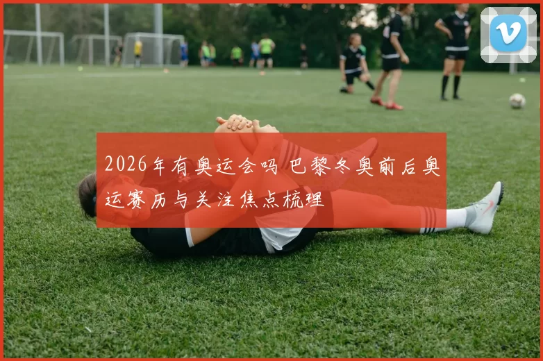 2026年有奥运会吗 巴黎冬奥前后奥运赛历与关注焦点梳理