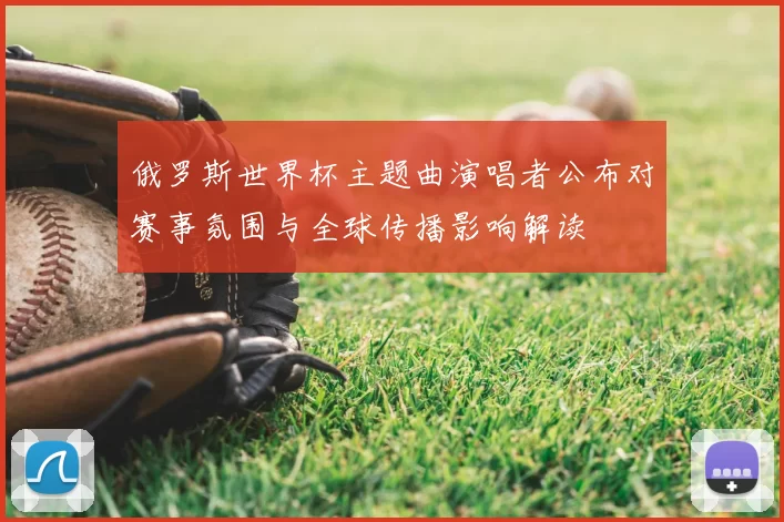 俄罗斯世界杯主题曲演唱者公布对赛事氛围与全球传播影响解读