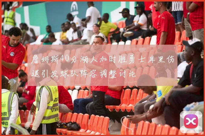 詹姆斯40分湖人加时胜勇士库里伤退引发球队阵容调整讨论