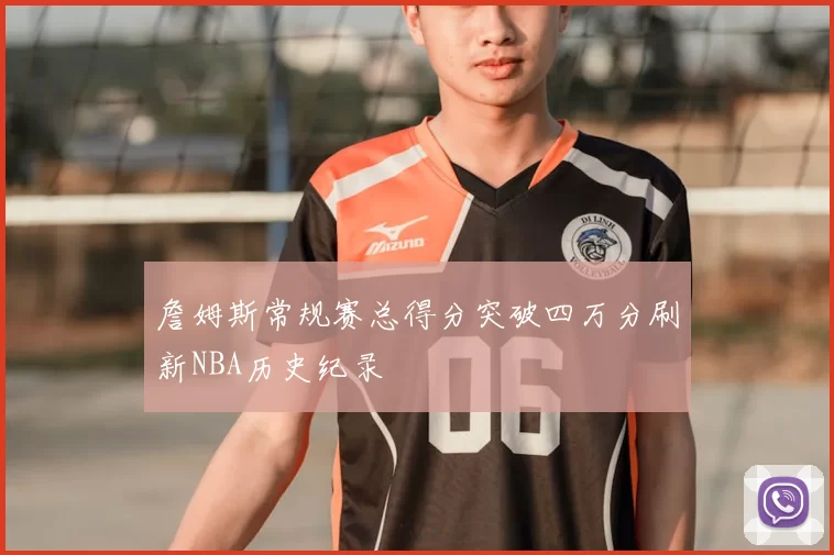 詹姆斯常规赛总得分突破四万分刷新NBA历史纪录