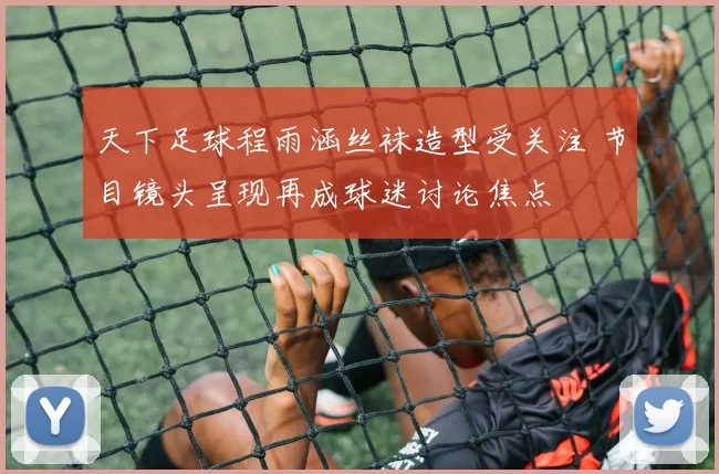 天下足球程雨涵丝袜造型受关注 节目镜头呈现再成球迷讨论焦点