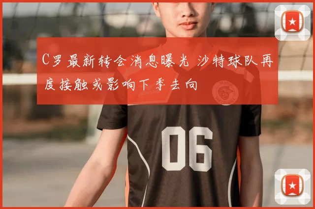 C罗最新转会消息曝光 沙特球队再度接触或影响下季去向