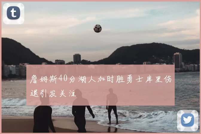 詹姆斯40分湖人加时胜勇士库里伤退引发关注