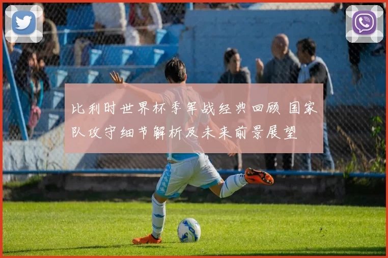 比利时世界杯季军战经典回顾 国家队攻守细节解析及未来前景展望