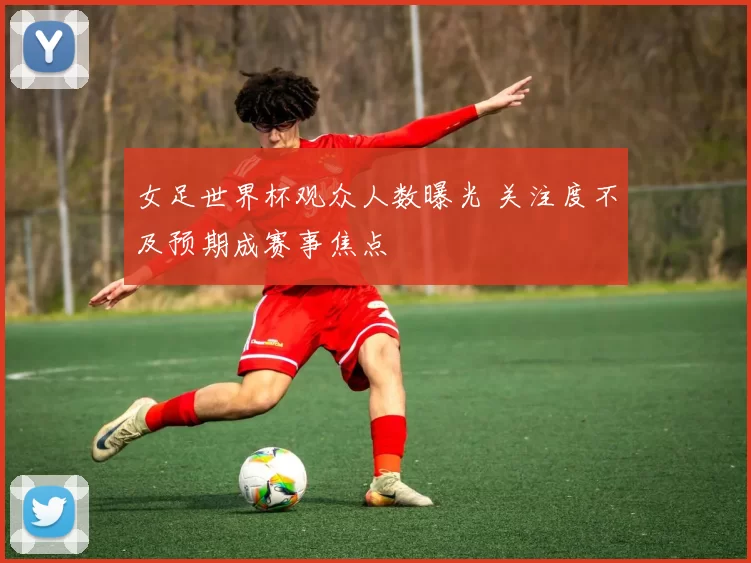 女足世界杯观众人数曝光 关注度不及预期成赛事焦点
