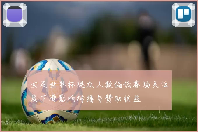 女足世界杯观众人数偏低赛场关注度下滑影响转播与赞助收益